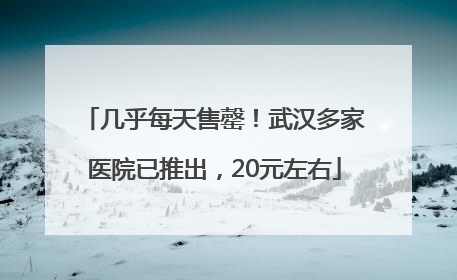几乎每天售罄！武汉多家医院已推出，20元左右