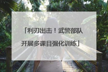 利刃出击！武警部队开展多课目强化训练