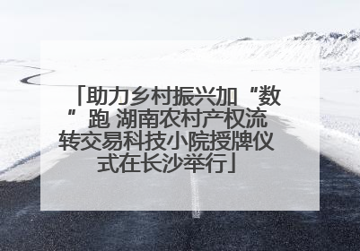 助力乡村振兴加“数”跑 湖南农村产权流转交易科技小院授牌仪式在长沙举行