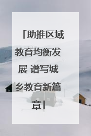 助推区域教育均衡发展 谱写城乡教育新篇章