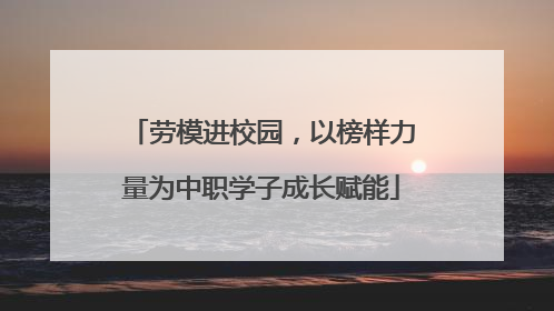 劳模进校园，以榜样力量为中职学子成长赋能