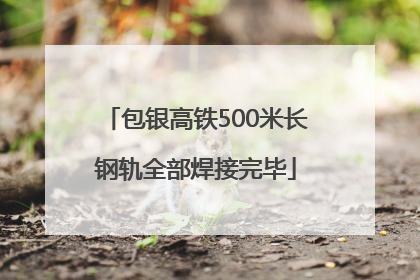 包银高铁500米长钢轨全部焊接完毕