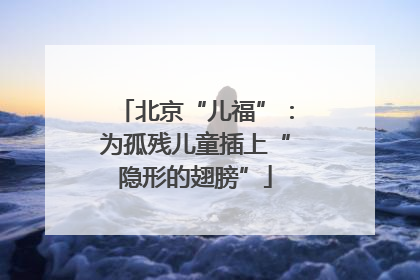 北京“儿福”：为孤残儿童插上“隐形的翅膀”