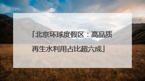 北京环球度假区：高品质再生水利用占比超六成