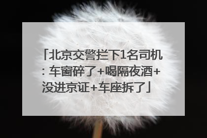 北京交警拦下1名司机：车窗碎了+喝隔夜酒+没进京证+车座拆了