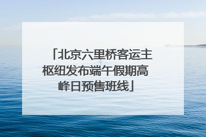 北京六里桥客运主枢纽发布端午假期高峰日预售班线