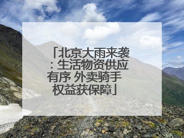 北京大雨来袭：生活物资供应有序 外卖骑手权益获保障