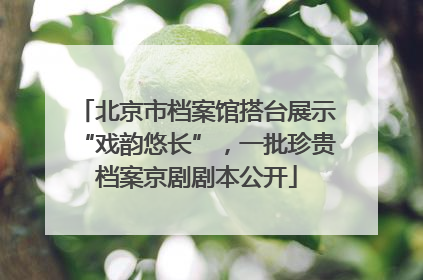 北京市档案馆搭台展示“戏韵悠长”，一批珍贵档案京剧剧本公开