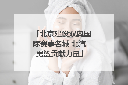 北京建设双奥国际赛事名城 北汽男篮贡献力量