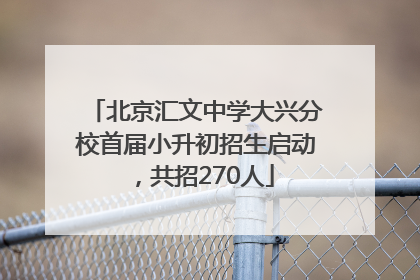 北京汇文中学大兴分校首届小升初招生启动，共招270人