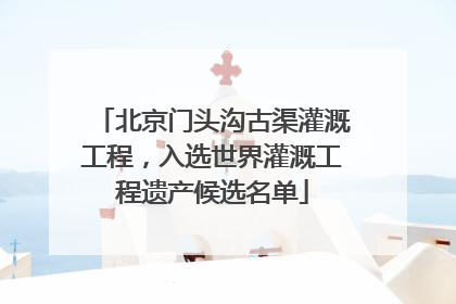 北京门头沟古渠灌溉工程，入选世界灌溉工程遗产候选名单