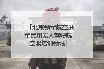北京领军航空进军民用无人驾驶航空器培训领域