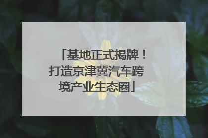基地正式揭牌！打造京津冀汽车跨境产业生态圈