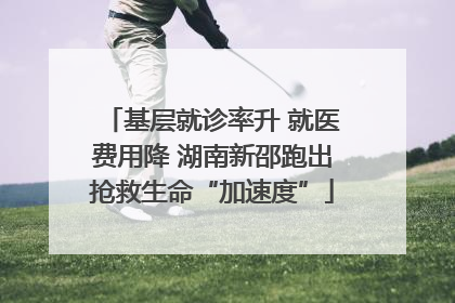 基层就诊率升 就医费用降 湖南新邵跑出抢救生命“加速度”