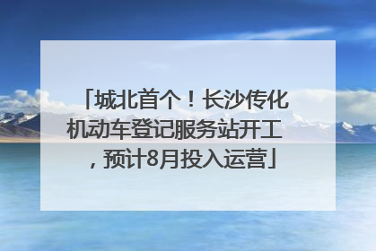 城北首个！长沙传化机动车登记服务站开工，预计8月投入运营