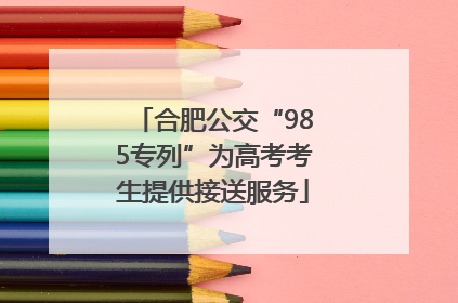 合肥公交“985专列”为高考考生提供接送服务