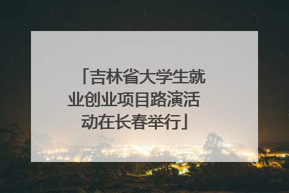 吉林省大学生就业创业项目路演活动在长春举行