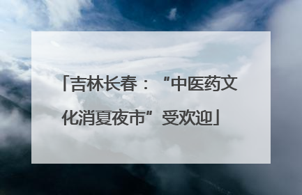 吉林长春：“中医药文化消夏夜市”受欢迎