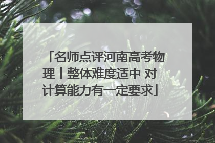 名师点评河南高考物理丨整体难度适中 对计算能力有一定要求