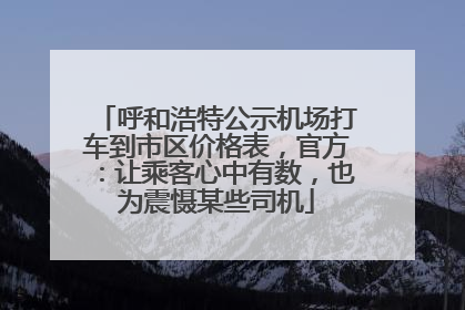 呼和浩特公示机场打车到市区价格表，官方：让乘客心中有数，也为震慑某些司机