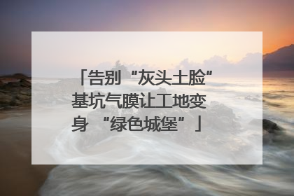 告别“灰头土脸” 基坑气膜让工地变身 “绿色城堡”