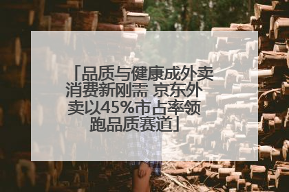 品质与健康成外卖消费新刚需 京东外卖以45%市占率领跑品质赛道