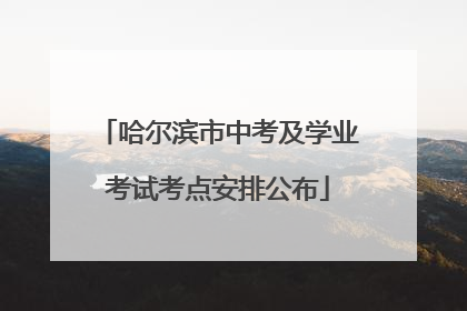 哈尔滨市中考及学业考试考点安排公布