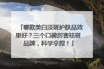 哪款美白淡斑护肤品效果好？三个口碑厉害祛斑品牌，科学拿捏！