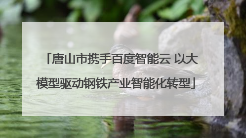 唐山市携手百度智能云 以大模型驱动钢铁产业智能化转型