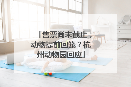 售票尚未截止，动物提前回笼？杭州动物园回应