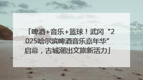 啤酒+音乐+篮球！武冈“2025哈尔滨啤酒音乐嘉年华”启幕，古城潮出文旅新活力