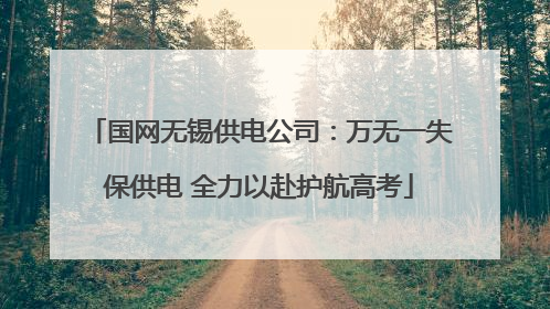国网无锡供电公司：万无一失保供电 全力以赴护航高考
