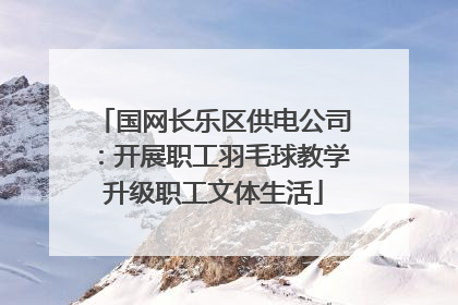 国网长乐区供电公司：开展职工羽毛球教学升级职工文体生活