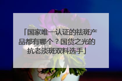 国家唯一认证的祛斑产品都有哪个？国货之光的抗老淡斑双料选手