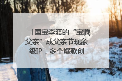 国宝李渡的“宝藏父亲”成父亲节现象级IP，多个爆款创造数千万流量
