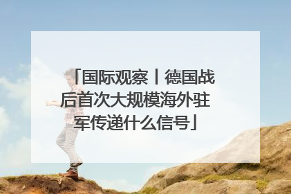 国际观察丨德国战后首次大规模海外驻军传递什么信号