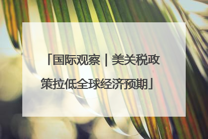 国际观察｜美关税政策拉低全球经济预期