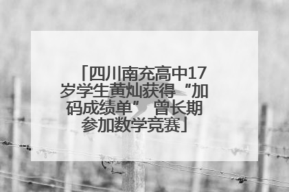 四川南充高中17岁学生黄灿获得“加码成绩单” 曾长期参加数学竞赛