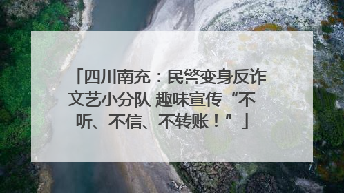 四川南充：民警变身反诈文艺小分队 趣味宣传“不听、不信、不转账！”