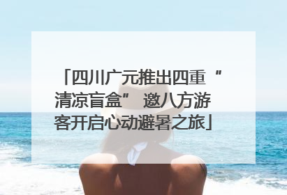 四川广元推出四重“清凉盲盒” 邀八方游客开启心动避暑之旅