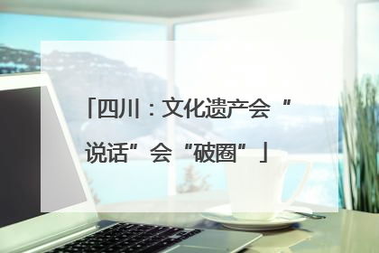 四川：文化遗产会“说话”会“破圈”
