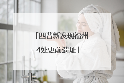 四普新发现福州4处史前遗址