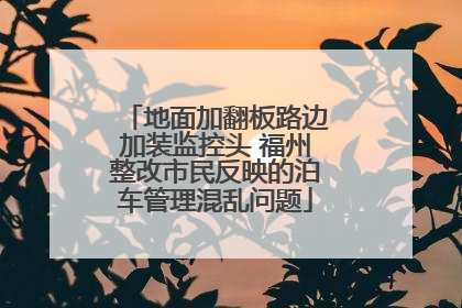 地面加翻板路边加装监控头 福州整改市民反映的泊车管理混乱问题