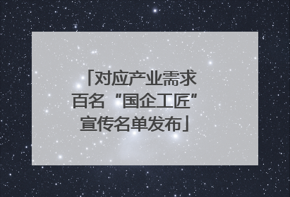 对应产业需求 百名“国企工匠”宣传名单发布