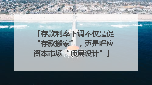 存款利率下调不仅是促“存款搬家”，更是呼应资本市场“顶层设计”
