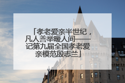 孝老爱亲半世纪，凡人善举暖人间——记第九届全国孝老爱亲模范殷志兰
