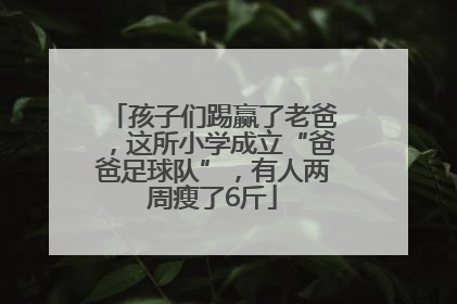 孩子们踢赢了老爸，这所小学成立“爸爸足球队”，有人两周瘦了6斤