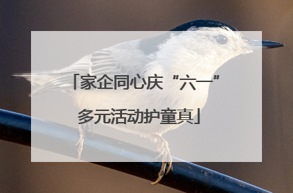 家企同心庆“六一” 多元活动护童真