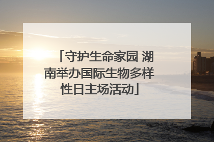 守护生命家园 湖南举办国际生物多样性日主场活动