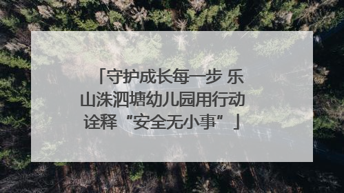 守护成长每一步 乐山洙泗塘幼儿园用行动诠释“安全无小事”